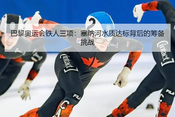 巴黎奥运会铁人三项：塞纳河水质达标背后的筹备挑战