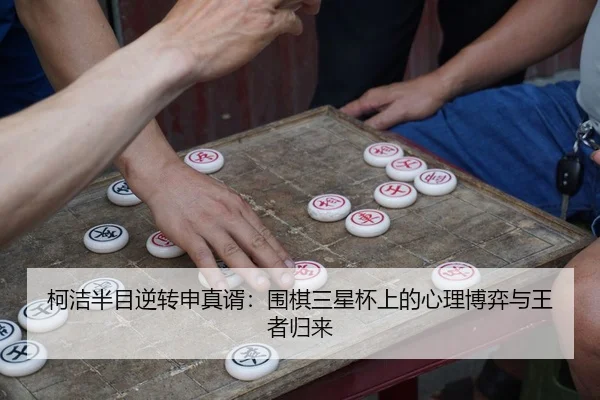 柯洁半目逆转申真谞：围棋三星杯上的心理博弈与王者归来