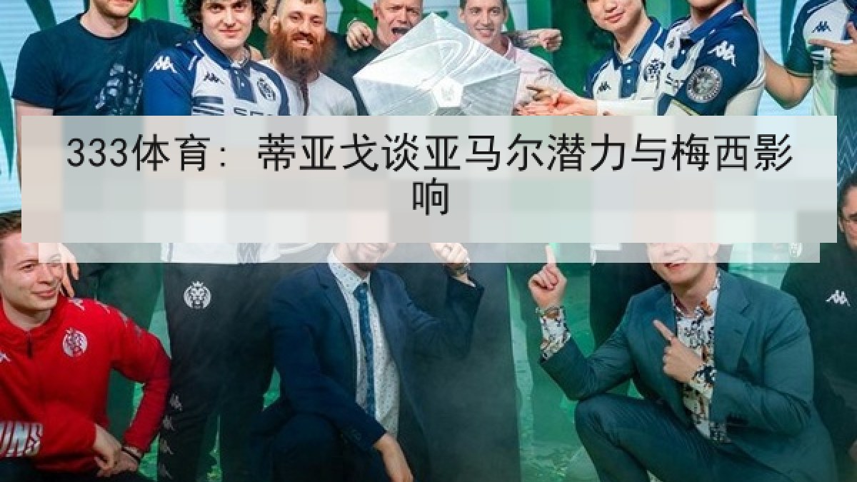 333体育: 蒂亚戈谈亚马尔潜力与梅西影响