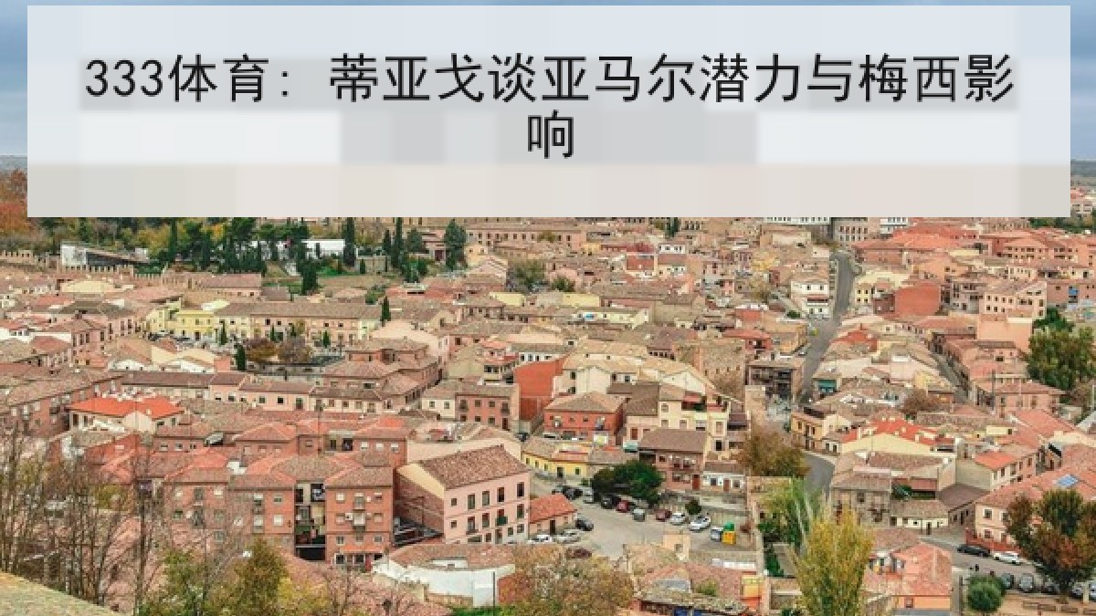 333体育: 蒂亚戈谈亚马尔潜力与梅西影响