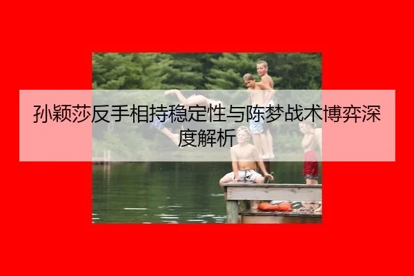 孙颖莎反手相持稳定性与陈梦战术博弈深度解析