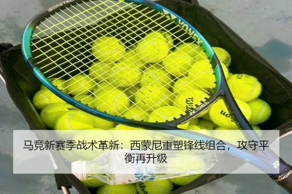 马竞新赛季战术革新：西蒙尼重塑锋线组合，攻守平衡再升级
