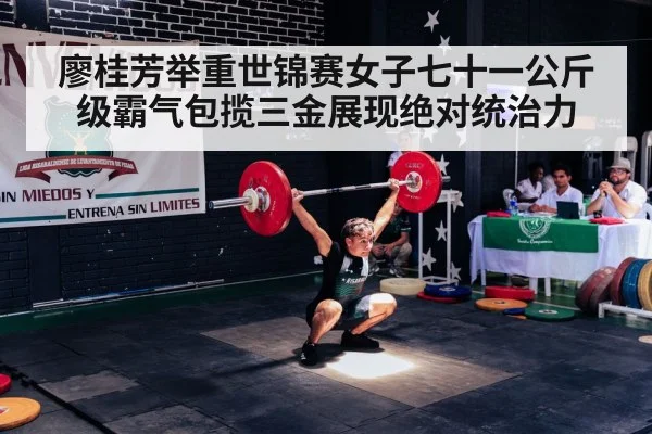 廖桂芳举重世锦赛女子七十一公斤级霸气包揽三金展现绝对统治力