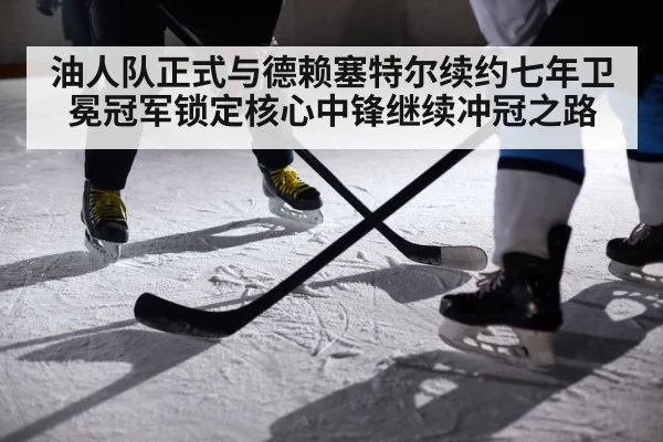 油人队正式与德赖塞特尔续约七年卫冕冠军锁定核心中锋继续冲冠之路
