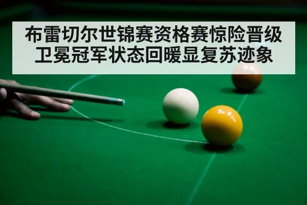 布雷切尔世锦赛资格赛惊险晋级卫冕冠军状态回暖显复苏迹象