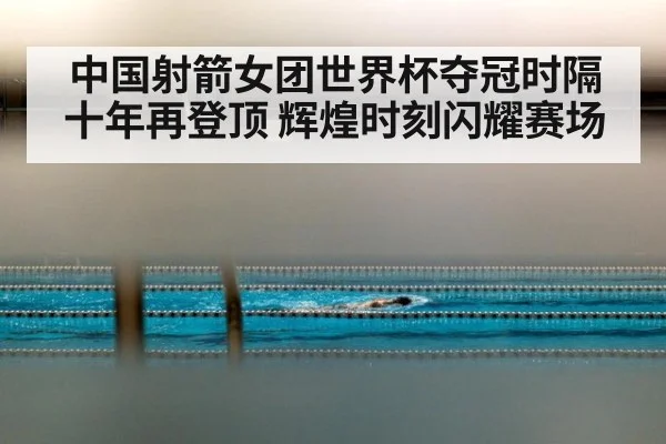 中国射箭女团世界杯夺冠时隔十年再登顶 辉煌时刻闪耀赛场