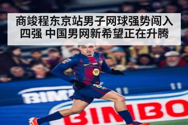商竣程东京站男子网球强势闯入四强 中国男网新希望正在升腾