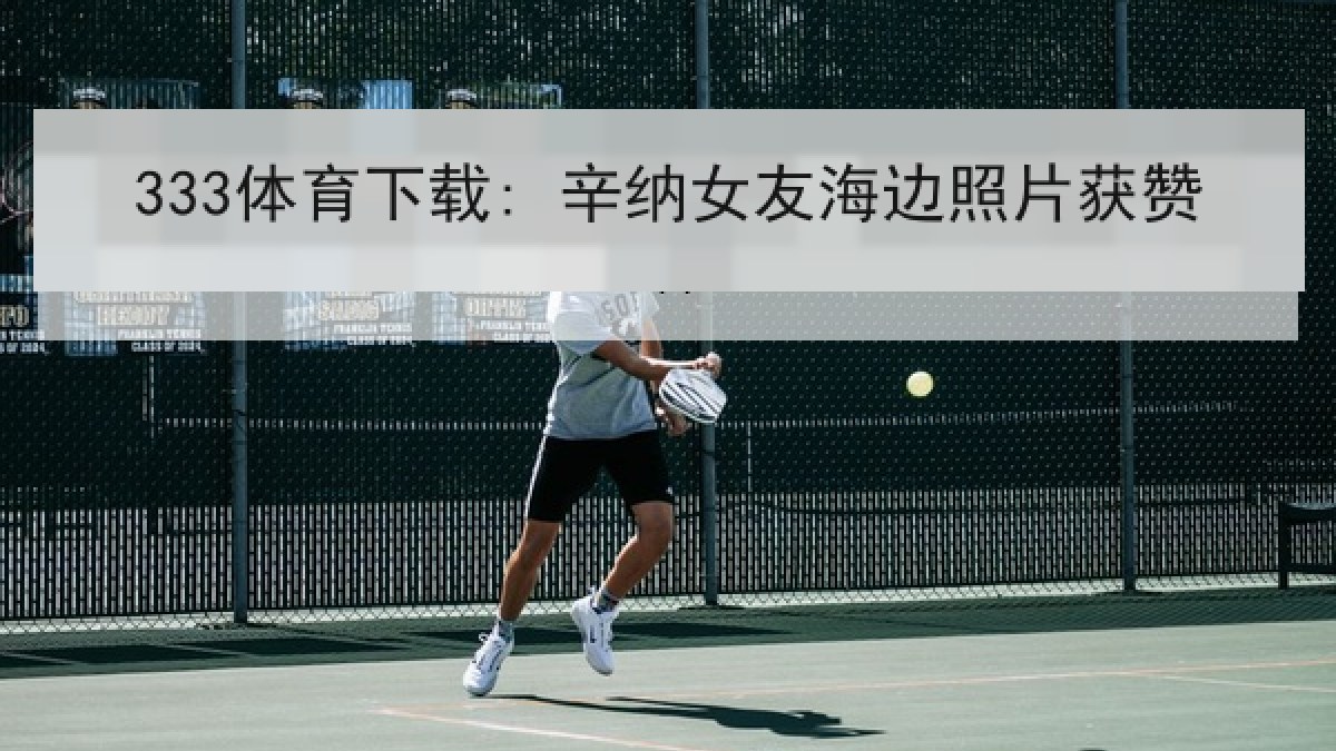 333体育下载: 辛纳女友海边照片获赞