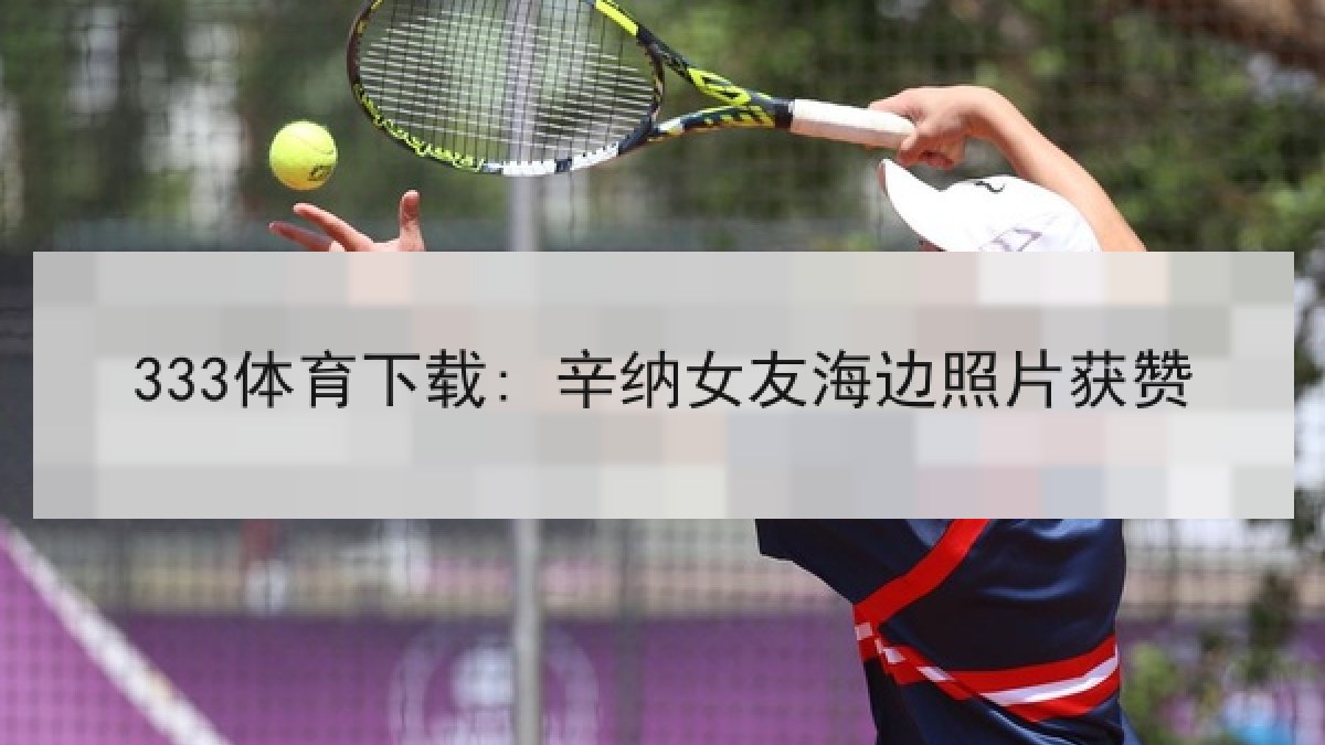 333体育下载: 辛纳女友海边照片获赞