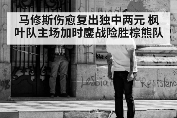 马修斯伤愈复出独中两元 枫叶队主场加时鏖战险胜棕熊队