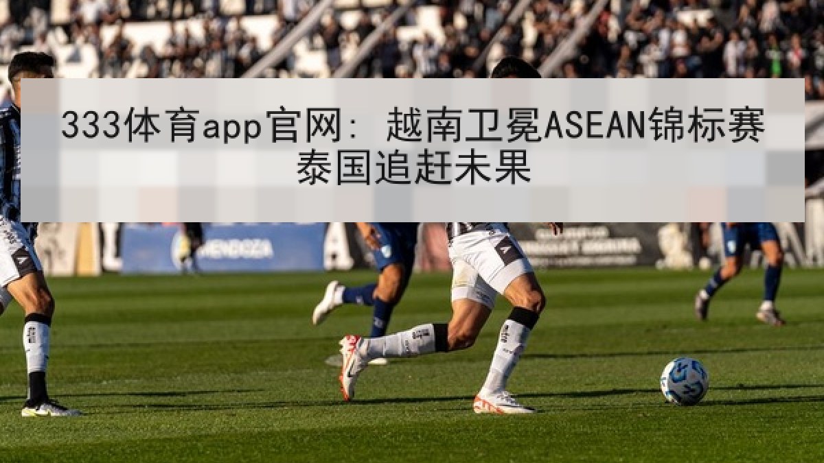 333体育app官网: 越南卫冕ASEAN锦标赛泰国追赶未果 333体育app官网: 越南卫冕ASEAN锦标赛泰国追赶未果
