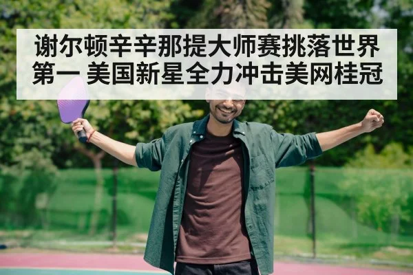 谢尔顿辛辛那提大师赛挑落世界第一 美国新星全力冲击美网桂冠