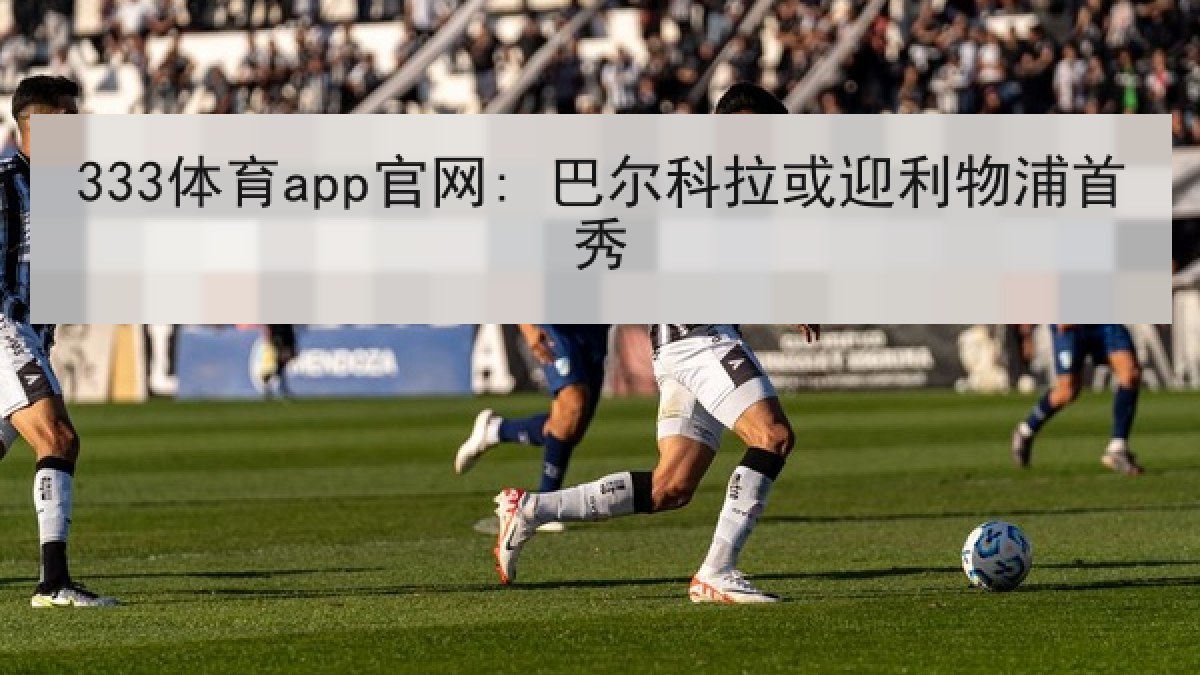 333体育app官网: 巴尔科拉或迎利物浦首秀