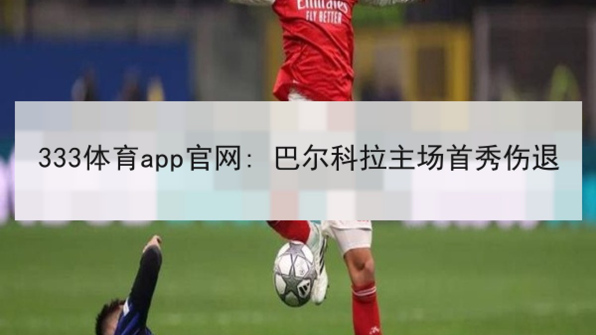 333体育app官网: 巴尔科拉主场首秀伤退 333体育app官网: 巴尔科拉主场首秀伤退