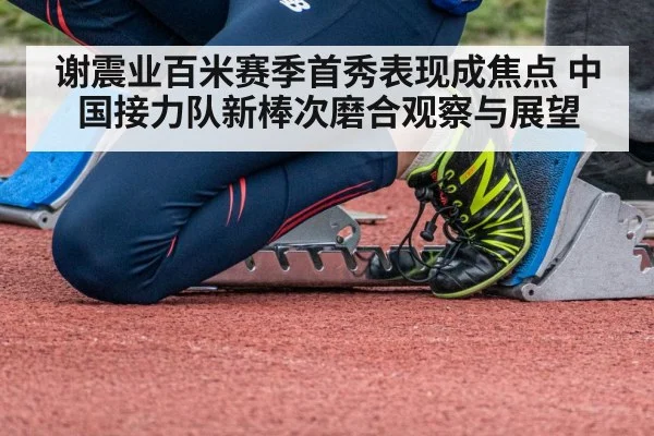 谢震业百米赛季首秀表现成焦点 中国接力队新棒次磨合观察与展望
