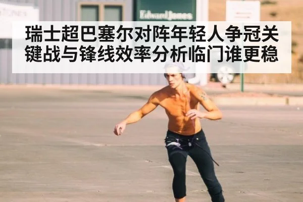 瑞士超巴塞尔对阵年轻人争冠关键战与锋线效率分析临门谁更稳